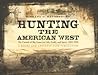 Hunting the American West: The Pursuit of Big Game for Life, Profit, and Sport, 1800-1900