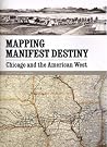 Mapping Manifest Destiny: Chicago and the American West Mapping Manifest Destiny: Chicago and the American West