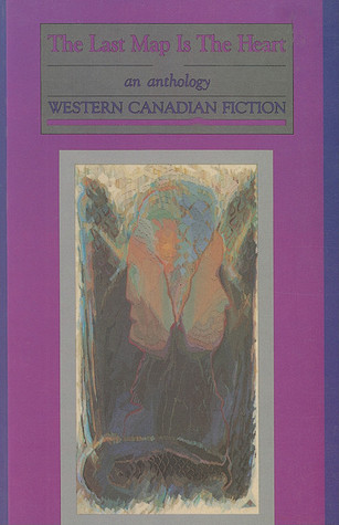 The Last Map Is the Heart: An Anthology, Western Canadian Fiction