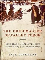 The Drillmaster of Valley Forge: The Baron de Steuben and the Making of the American Army