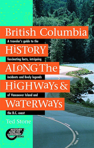British Columbia History Along the Highways & Waterways: A Traveler's Guide to the Fascinating Facts, Intriguing Incidents and Lively Legends of Vancouver Island and the B.C. Coast