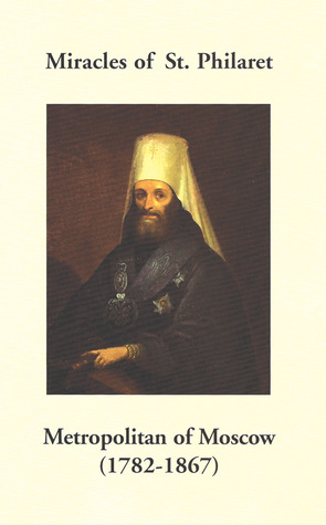 Miracles of St. Philaret Metropolitan of Moscow (1782-1867): Especially Remarkable Instances of Divine Grace Through Metropolitan Philaret of Moscow During His Lifetime