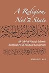 A Religion, Not a State: Ali 'Abd al-Raziq's Islamic Justification of Political Secularism A Religion, Not a State: Ali 'Abd al-Raziq's Islamic Justification of Political Secularism