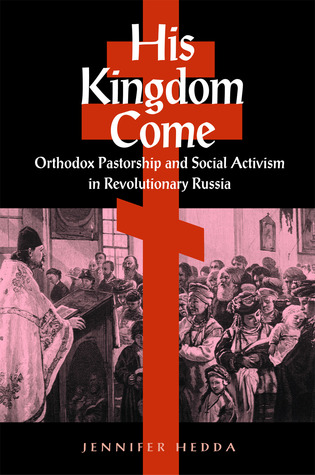 His Kingdom Come: Orthodox Pastorship and Social Activism in Revolutionary Russia (NIU Series in Slavic, East European, and Eurasian Studies)