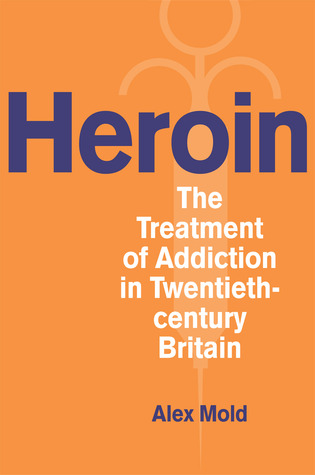 Heroin: The Treatment of Addiction in Twentieth-century Britain (Drugs and Alcohol -- Contested Histories)