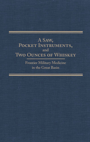 Saw, Pocket Instruments, and Two Ounces of Whiskey: Frontier Military Medicine in the Great Basin (Volume 20) (Frontier Military Series)