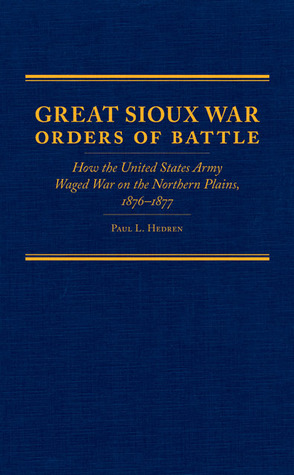 Great Sioux War Orders of Battle: How the United States Army Waged War on the Northern Plains, 1876–1877 (Volume 31) (Frontier Military Series)
