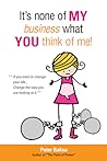 It's None of My Business What You Think of Me: If You Want to Change Your Life...Change the Way You Are Looking at It