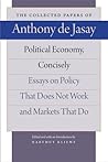 Political Economy, Concisely: Essays on Policy That Does Not Work and Markets That Do (The Collected Papers of Anthony de Jasay) Political Economy, Concisely: Essays on Policy That Does Not Work and Markets That Do (The Collected Papers of Anthony de Jasay)