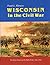 Wisconsin in the Civil War: The Home Front and the Battle Front, 1861-1865