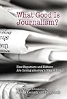 What Good Is Journalism?: How Reporters and Editors Are Saving America's Way of Life (Volume 1) What Good Is Journalism?: How Reporters and Editors Are Saving America's Way of Life (Volume 1)