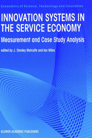 Innovation Systems in the Service Economy: - Measurement and Case Study Analysis (ECONOMICS OF SCIENCE, TECHNOLOGY AND INNOVATION Volume 18)