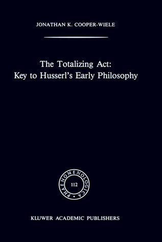 The Totalizing Act: Key to Husserl’s Early Philosophy (Phaenomenologica, 112)