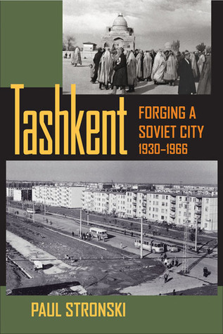 Tashkent: Forging a Soviet City, 1930–1966 (Central Eurasia in Context, 24)