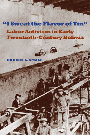 I Sweat the Flavor of Tin: Labor Activism in Early Twentieth-Century Bolivia (Pitt Latin American Series, 349)