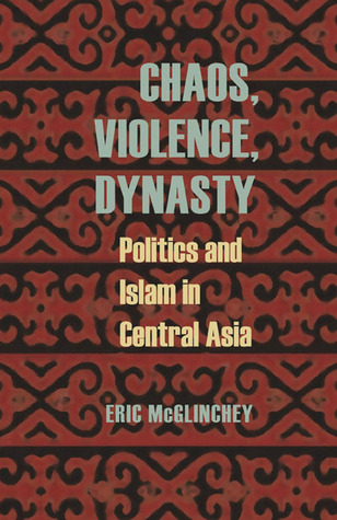 Chaos, Violence, Dynasty: Politics and Islam in Central Asia (Central Eurasia in Context, 24)