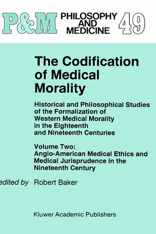 The Codification of Medical Morality: Historical and Philosophical Studies of the Formalization of Western Medical Morality in the Eighteenth and Nineteenth Centuries (Philosophy and Medicine)