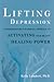 Lifting Depression: A Neuroscientist's Hands-On Approach to Activating Your Brain's Healing Power