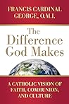 The Difference God Makes: A Catholic Vision of Faith, Communion, and Culture