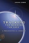 Tracking the Meaning of Life: A Philosophical Journey (Volume 1) Tracking the Meaning of Life: A Philosophical Journey (Volume 1)