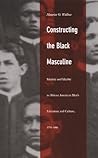 Constructing the Black Masculine: Identity and Ideality in African American Men's Literature and Culture, 1775-1995