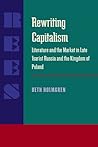 Rewriting Capitalism: Literature and the Market in Late Tsarist Russia and the Kingdom of Poland (Russian and East European Studies) Rewriting Capitalism: Literature and the Market in Late Tsarist Russia and the Kingdom of Poland (Russian and East European Studies)