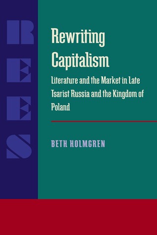 Rewriting Capitalism: Literature and the Market in Late Tsarist Russia and the Kingdom of Poland (Russian and East European Studies)