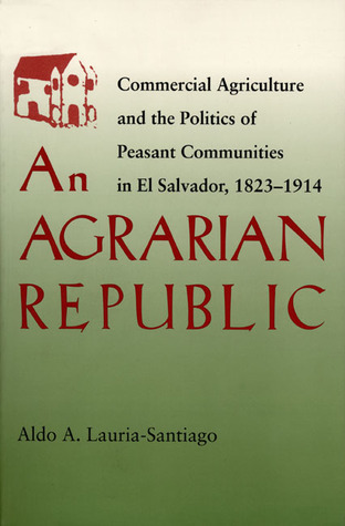 An Agrarian Republic: Commercial Agriculture and the Politics of Peasant Communities in El Salvador, 1823–1914 (Pitt Latin American Series, 349)