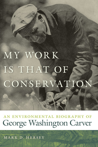My Work Is That of Conservation: An Environmental Biography of George Washington Carver (Environmental History and the American South)