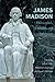 James Madison: Philosopher, Founder, and Statesman