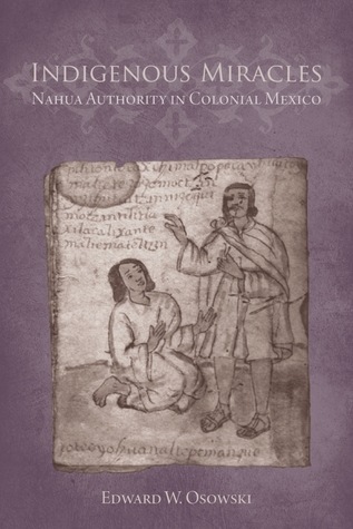 Indigenous Miracles: Nahua Authority in Colonial Mexico (First Peoples: New Directions in Indigenous Studies)