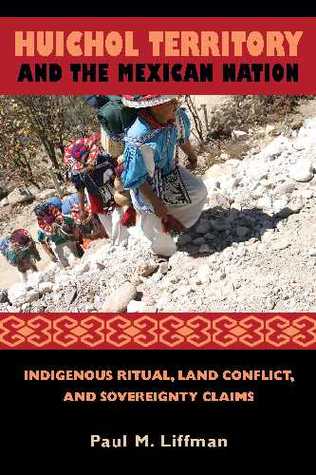 Huichol Territory and the Mexican Nation: Indigenous Ritual, Land Conflict, and Sovereignty Claims