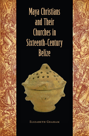 Maya Christians and Their Churches in Sixteenth-Century Belize (Maya and Mesoamerican Studies)