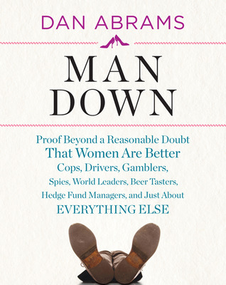 Man Down: Proof Beyond a Reasonable Doubt That Women Are Better Cops, Drivers, Gamblers, Spies, World Leaders, Beer Tasters, Hedge Fund Managers, and Just About Everything Else