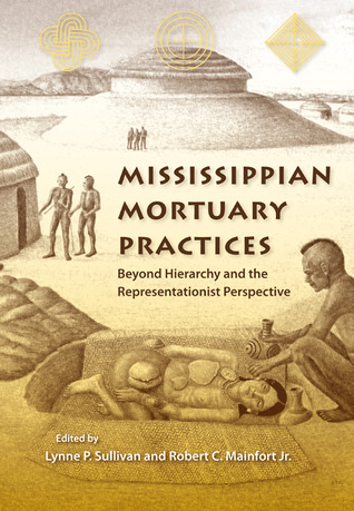 Mississippian Mortuary Practices: Beyond Hierarchy and the Representationist Perspective (Florida Museum of Natural History: Ripley P. Bullen Series)