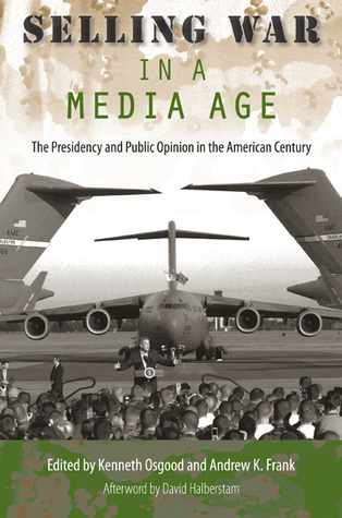 Selling War in a Media Age: The Presidency and Public Opinion in the American Century (The Alan B. and Charna Larkin Series on the American Presidency)