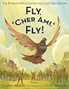 Fly, Cher Ami, Fly!: The Pigeon Who Saved the Lost Battalion Fly, Cher Ami, Fly!: The Pigeon Who Saved the Lost Battalion