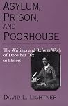 Asylum, Prison, and Poorhouse: The Writings and Reform Work of Dorothea Dix in Illinois Asylum, Prison, and Poorhouse: The Writings and Reform Work of Dorothea Dix in Illinois