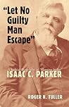 "Let No Guilty Man Escape": A Judicial Biography of Isaac C. Parker (Volume 9) (Legal History of North America, 9)