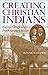 Creating Christian Indians:...