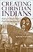 Creating Christian Indians by Bonnie Sue Lewis