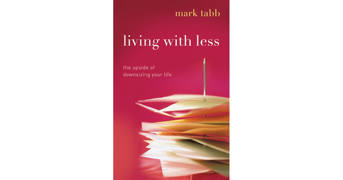 Living with Less The Upside of Downsizing Your Life by Mark A. Tabb