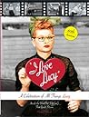 I Love Lucy: A Celebration of All Things Lucy: Inside the World of Television s First Great Sitcom I Love Lucy: A Celebration of All Things Lucy: Inside the World of Television s First Great Sitcom