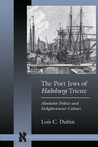 The Port Jews of Habsburg Trieste: Absolutist Politics and Enlightenment Culture (Stanford Studies in Jewish History and Culture)