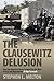 The Clausewitz Delusion: How the American Army Screwed Up the Wars in Iraq and Afghanistan (A Way Forward)