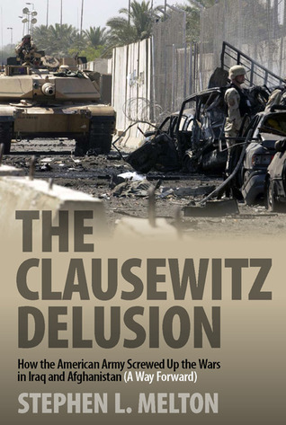 The Clausewitz Delusion: How the American Army Screwed Up the Wars in Iraq and Afghanistan (A Way Forward)