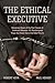 The Ethical Executive: Becoming Aware of the Root Causes of Unethical Behavior: 45 Psychological Traps that Every One of Us Falls Prey To