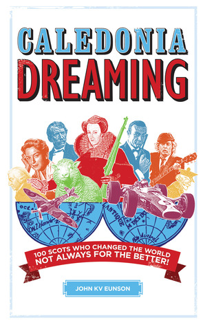 Caledonia Dreaming: 100 Scots Who Changed the World Not Always for the Better!