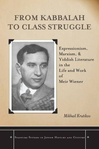 From Kabbalah to Class Struggle: Expressionism, Marxism, and Yiddish Literature in the Life and Work of Meir Wiener (Stanford Studies in Jewish History and Culture)