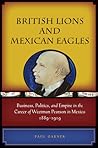 British Lions and Mexican Eagles: Business, Politics, and Empire in the Career of Weetman Pearson in Mexico, 1889–1919 British Lions and Mexican Eagles: Business, Politics, and Empire in the Career of Weetman Pearson in Mexico, 1889–1919